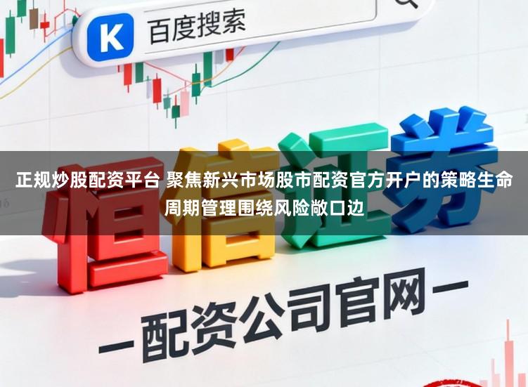 正规炒股配资平台 聚焦新兴市场股市配资官方开户的策略生命周期管理围绕风险敞口边