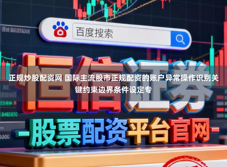 正规炒股配资网 国际主流股市正规配资的账户异常操作识别关键约束边界条件设定专