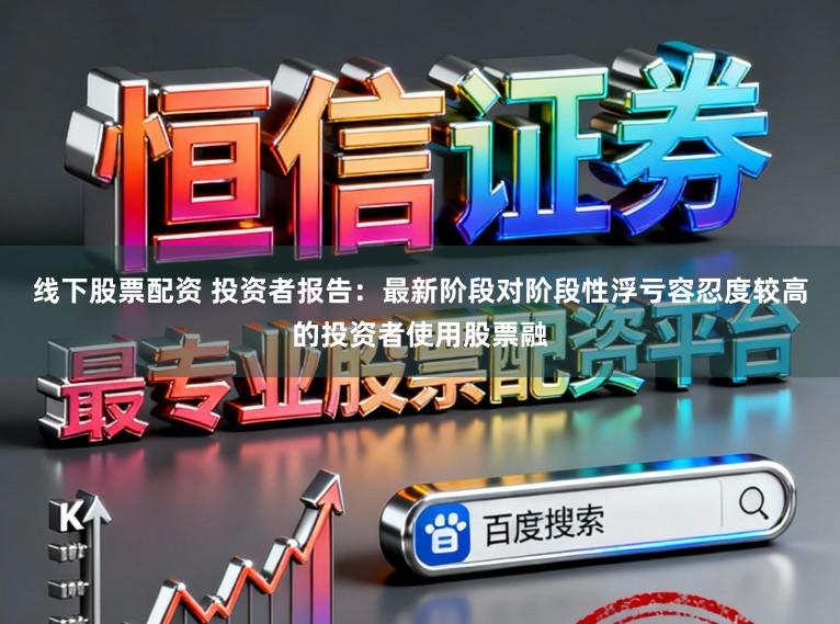 线下股票配资 投资者报告：最新阶段对阶段性浮亏容忍度较高的投资者使用股票融