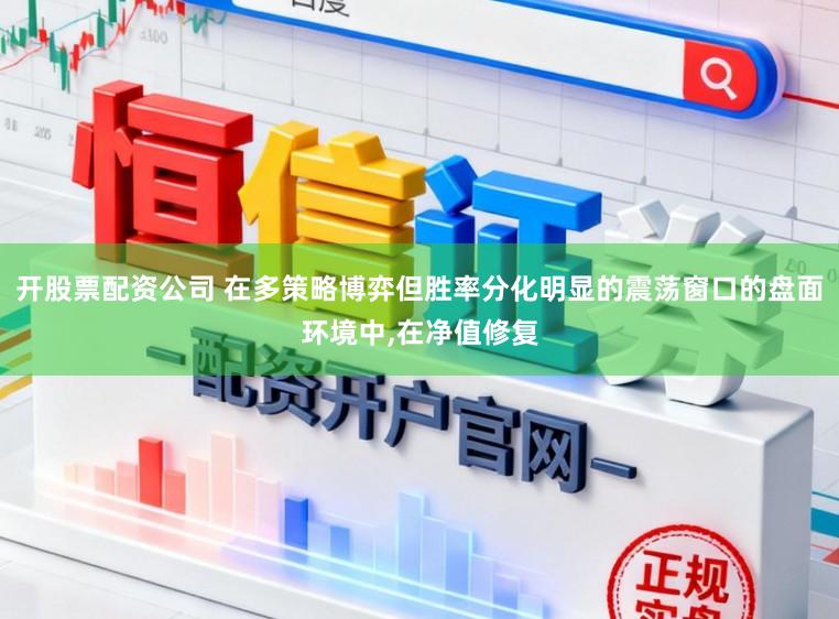 开股票配资公司 在多策略博弈但胜率分化明显的震荡窗口的盘面环境中,在净值修复