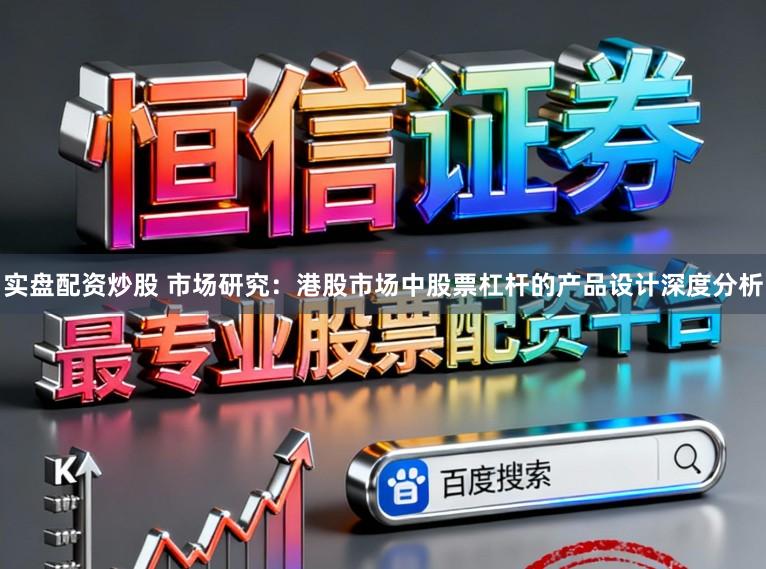 实盘配资炒股 市场研究：港股市场中股票杠杆的产品设计深度分析