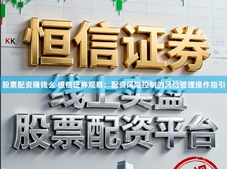 股票配资赚钱么 恒信证券观察：配资风险控制的风险管理操作指引