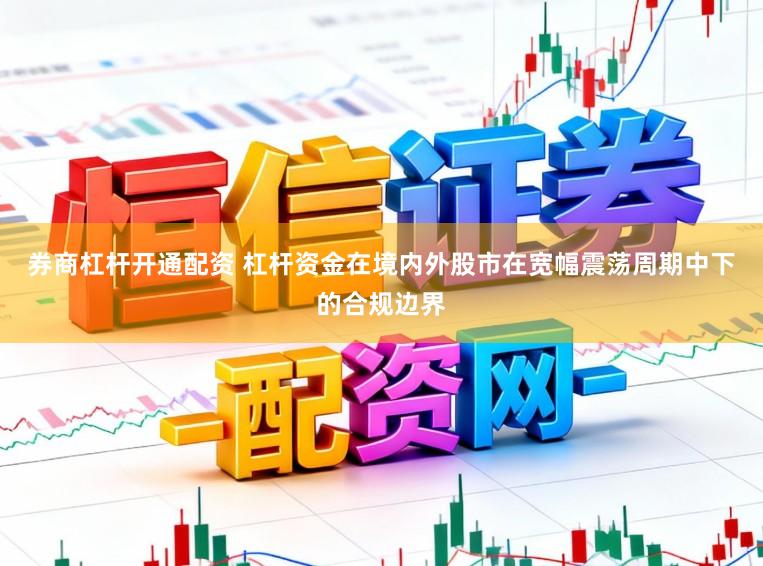 券商杠杆开通配资 杠杆资金在境内外股市在宽幅震荡周期中下的合规边界