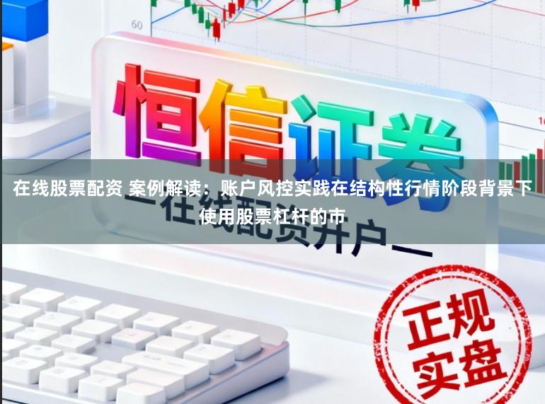 在线股票配资 案例解读：账户风控实践在结构性行情阶段背景下使用股票杠杆的市