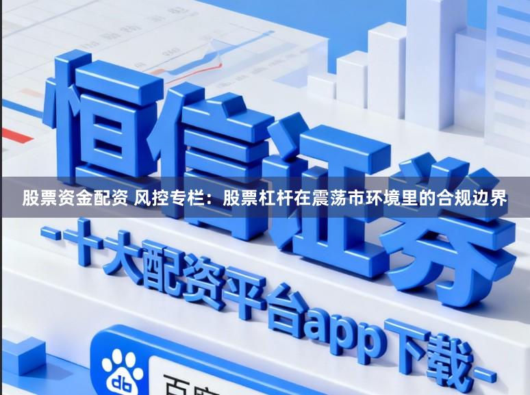 股票资金配资 风控专栏：股票杠杆在震荡市环境里的合规边界