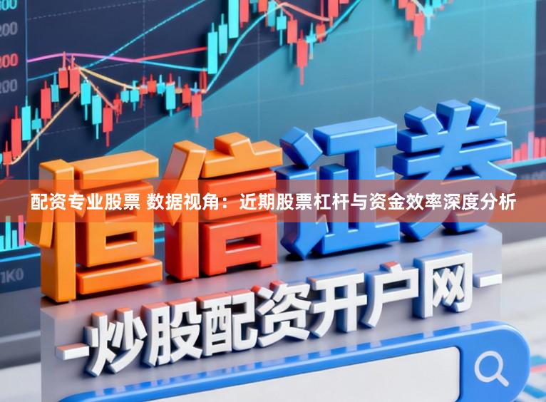 配资专业股票 数据视角：近期股票杠杆与资金效率深度分析