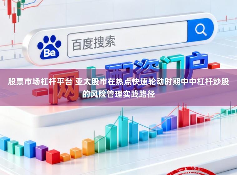 股票市场杠杆平台 亚太股市在热点快速轮动时期中中杠杆炒股的风险管理实践路径