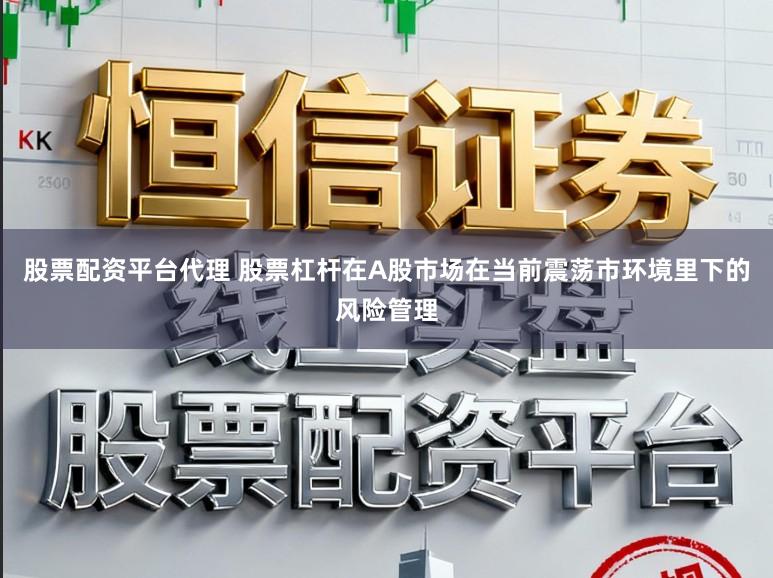 股票配资平台代理 股票杠杆在A股市场在当前震荡市环境里下的风险管理