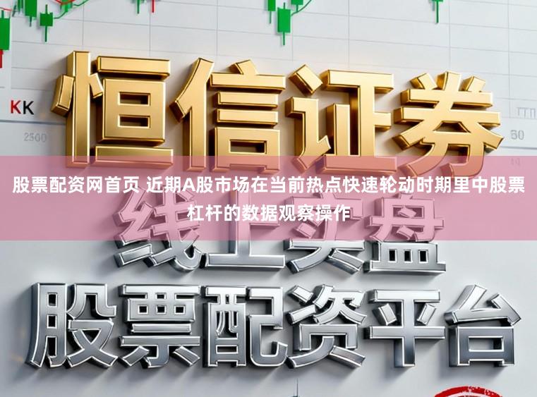 股票配资网首页 近期A股市场在当前热点快速轮动时期里中股票杠杆的数据观察操作