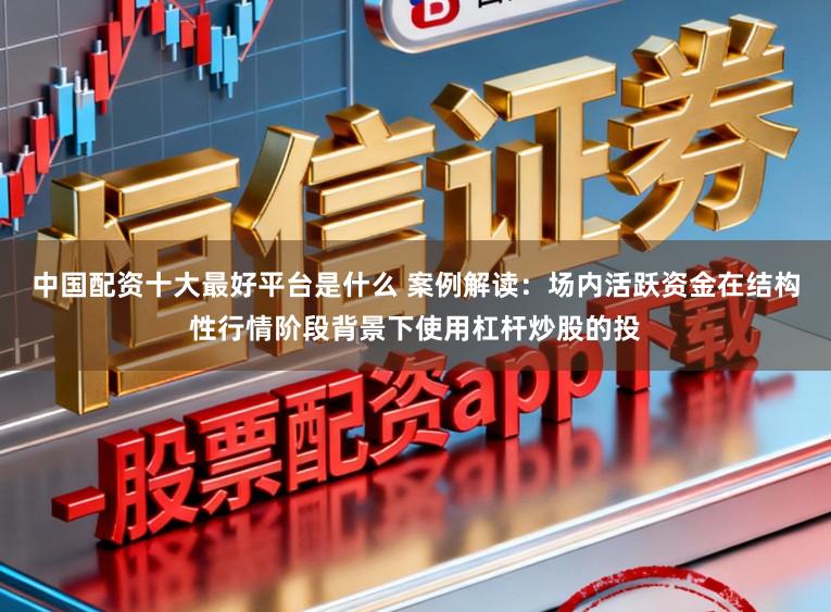 中国配资十大最好平台是什么 案例解读：场内活跃资金在结构性行情阶段背景下使用杠杆炒股的投