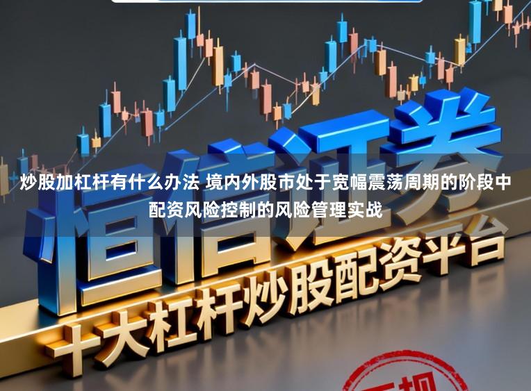 炒股加杠杆有什么办法 境内外股市处于宽幅震荡周期的阶段中配资风险控制的风险管理实战
