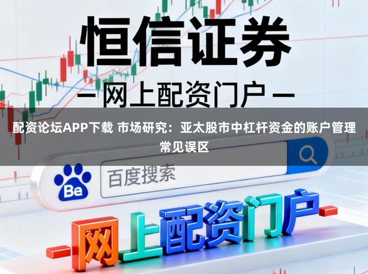 配资论坛APP下载 市场研究：亚太股市中杠杆资金的账户管理常见误区
