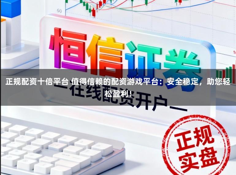 正规配资十倍平台 值得信赖的配资游戏平台：安全稳定，助您轻松盈利！
