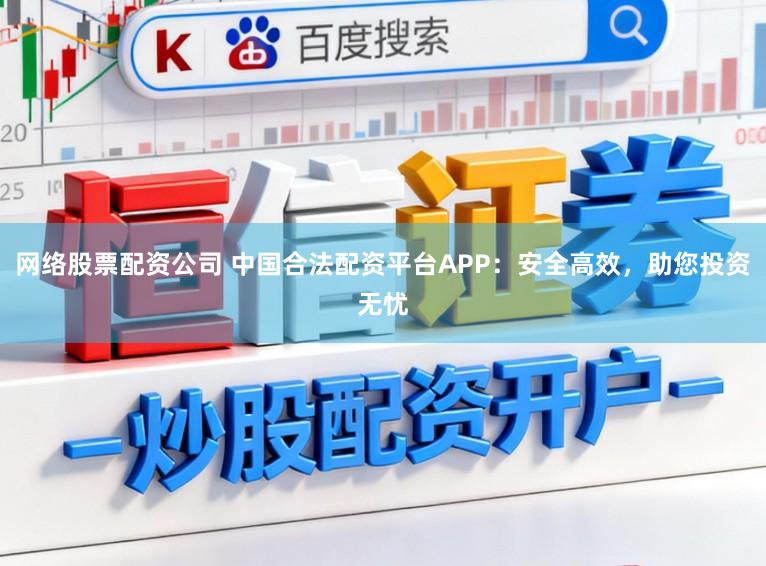 网络股票配资公司 中国合法配资平台APP：安全高效，助您投资无忧