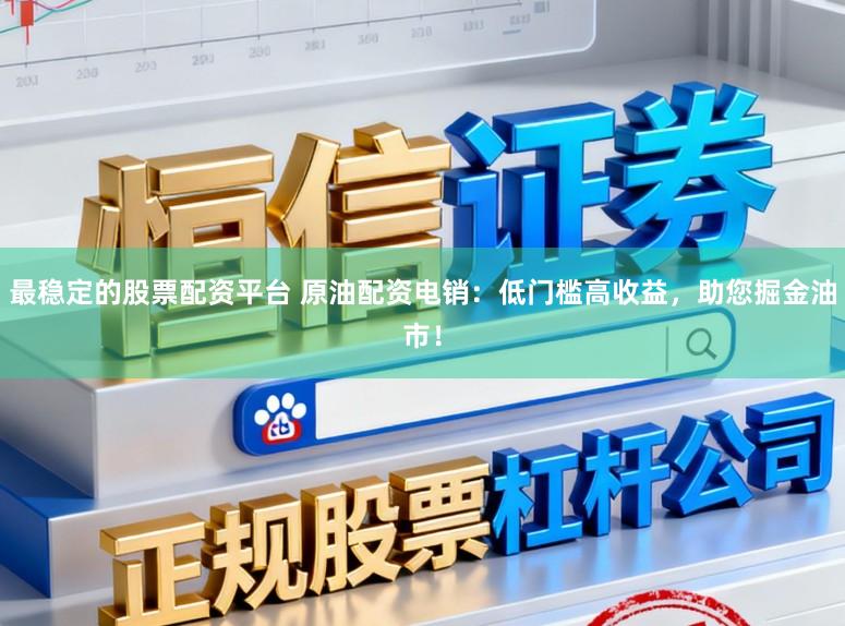 最稳定的股票配资平台 原油配资电销：低门槛高收益，助您掘金油市！