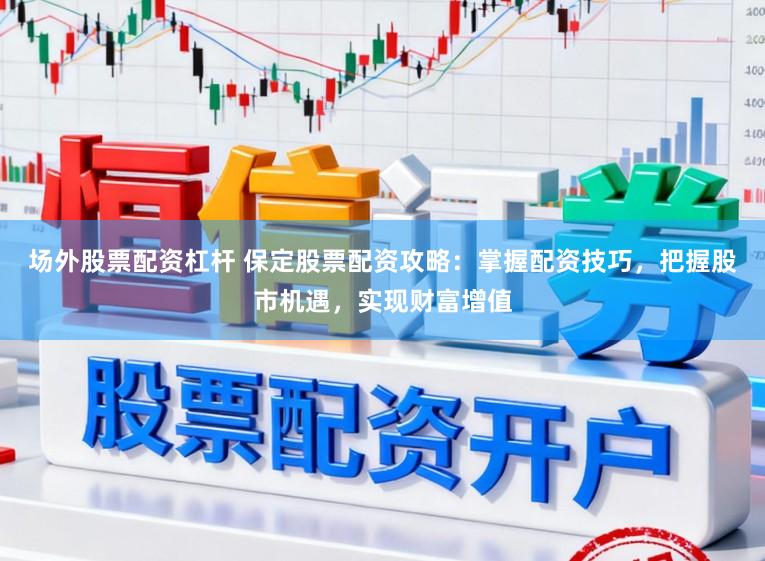 场外股票配资杠杆 保定股票配资攻略：掌握配资技巧，把握股市机遇，实现财富增值