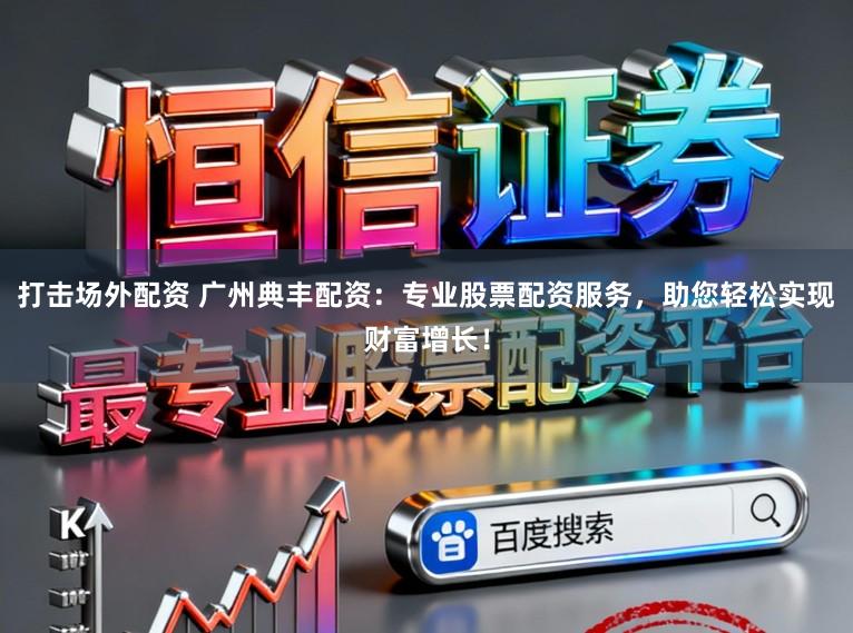 打击场外配资 广州典丰配资：专业股票配资服务，助您轻松实现财富增长！
