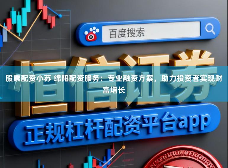 股票配资小苏 绵阳配资服务：专业融资方案，助力投资者实现财富增长