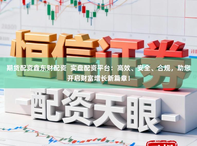 期货配资鑫东财配资  实盘配资平台：高效、安全、合规，助您开启财富增长新篇章！