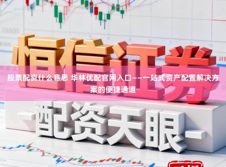股票配资什么意思 华林优配官网入口——一站式资产配置解决方案的便捷通道