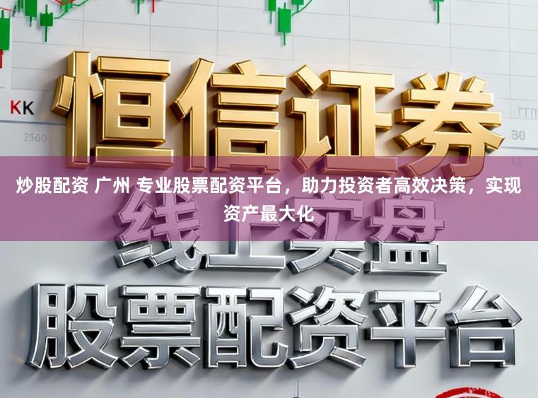 炒股配资 广州 专业股票配资平台，助力投资者高效决策，实现资产最大化