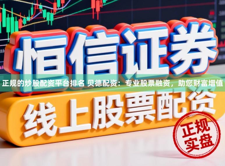 正规的炒股配资平台排名 贝德配资：专业股票融资，助您财富增值