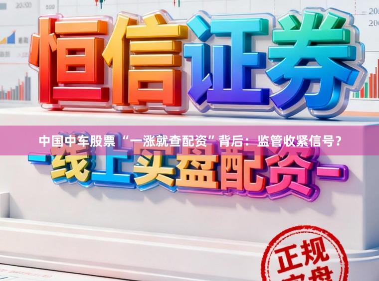 中国中车股票 “一涨就查配资”背后：监管收紧信号？