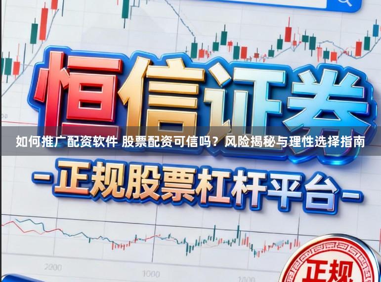 如何推广配资软件 股票配资可信吗？风险揭秘与理性选择指南
