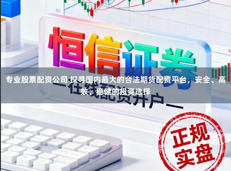 专业股票配资公司 探寻国内最大的合法期货配资平台，安全、高效、稳健的投资选择