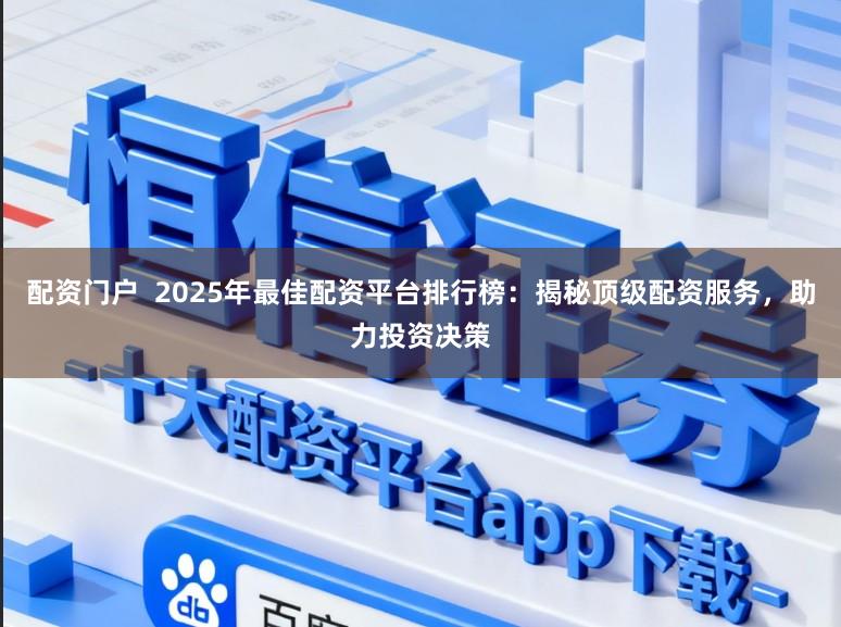 配资门户  2025年最佳配资平台排行榜：揭秘顶级配资服务，助力投资决策