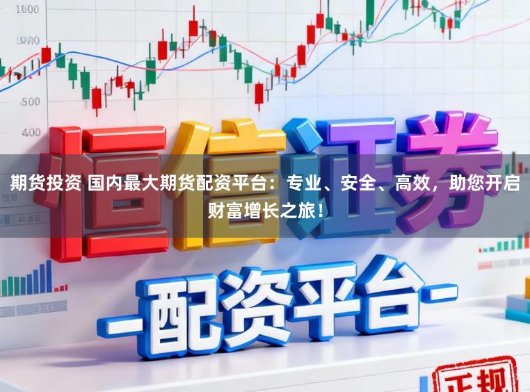 期货投资 国内最大期货配资平台：专业、安全、高效，助您开启财富增长之旅！