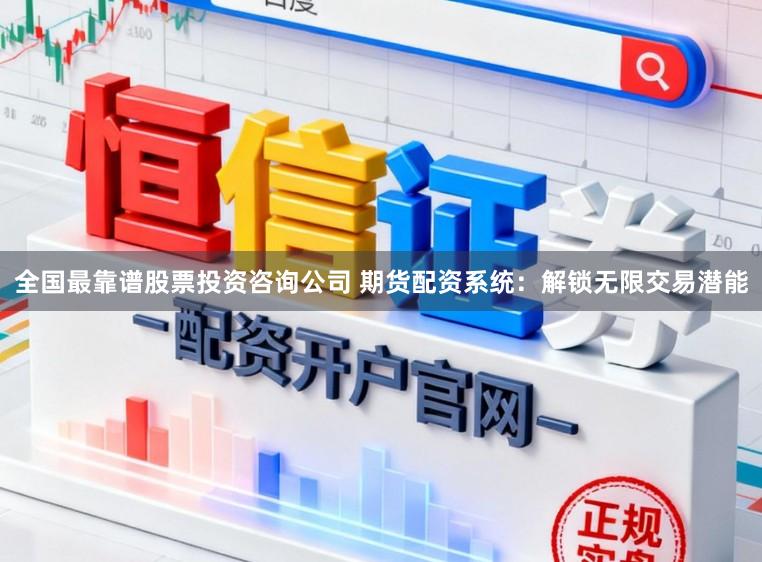 全国最靠谱股票投资咨询公司 期货配资系统：解锁无限交易潜能