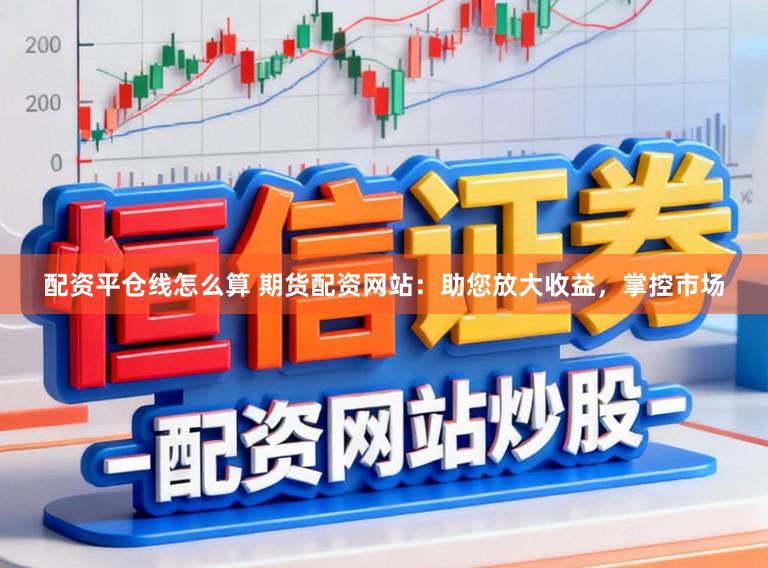 配资平仓线怎么算 期货配资网站：助您放大收益，掌控市场
