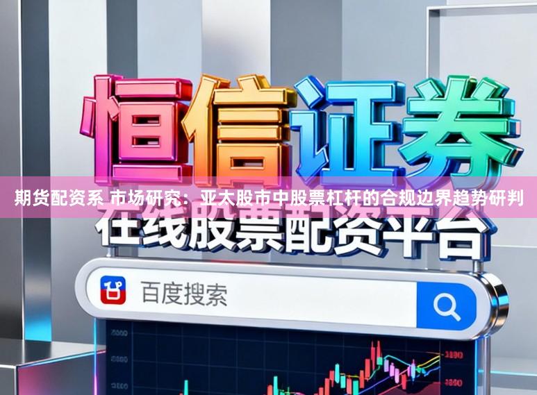 期货配资系 市场研究：亚太股市中股票杠杆的合规边界趋势研判