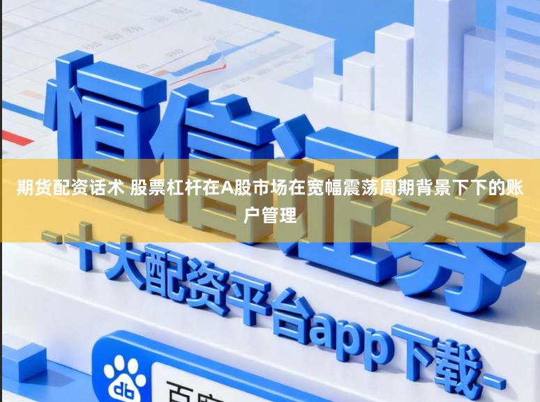 期货配资话术 股票杠杆在A股市场在宽幅震荡周期背景下下的账户管理