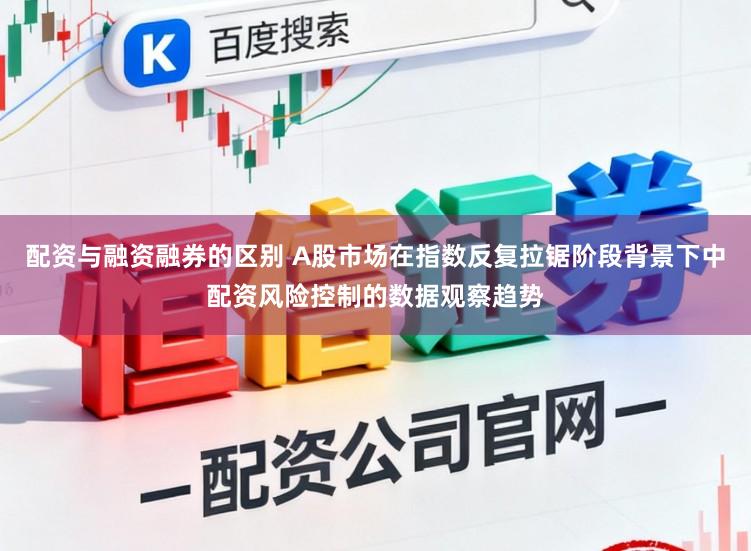 配资与融资融券的区别 A股市场在指数反复拉锯阶段背景下中配资风险控制的数据观察趋势