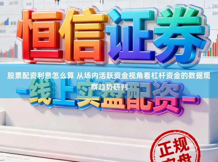 股票配资利息怎么算 从场内活跃资金视角看杠杆资金的数据观察趋势研判