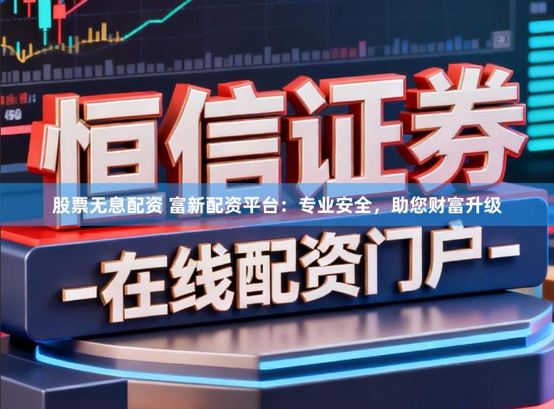 股票无息配资 富新配资平台：专业安全，助您财富升级