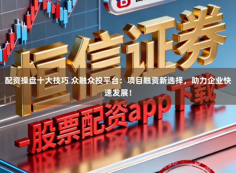 配资操盘十大技巧 众融众投平台：项目融资新选择，助力企业快速发展！