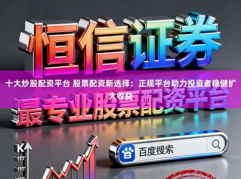 十大炒股配资平台 股票配资新选择：正规平台助力投资者稳健扩大收益