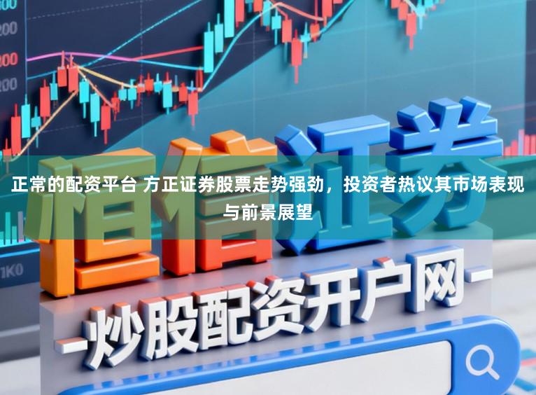 正常的配资平台 方正证券股票走势强劲，投资者热议其市场表现与前景展望