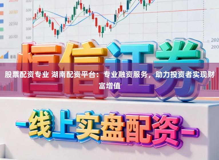 股票配资专业 湖南配资平台：专业融资服务，助力投资者实现财富增值