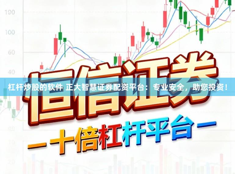 杠杆炒股的软件 正大智慧证券配资平台：专业安全，助您投资！