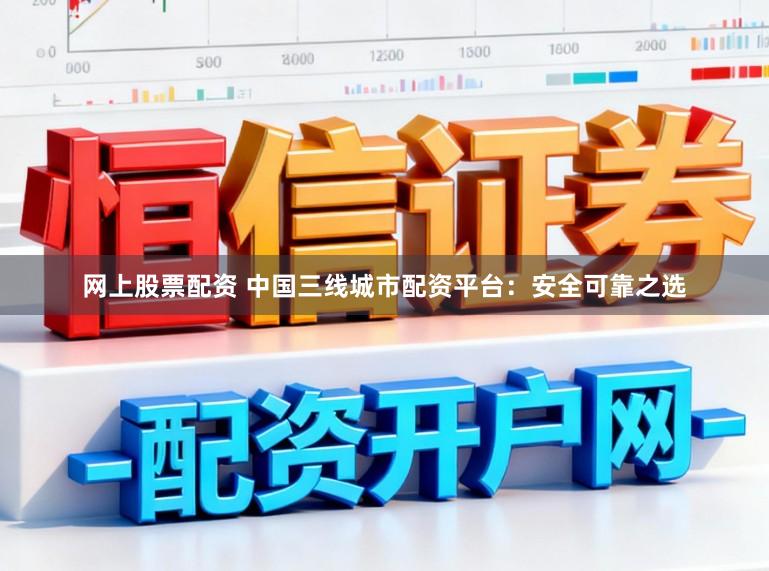 网上股票配资 中国三线城市配资平台：安全可靠之选