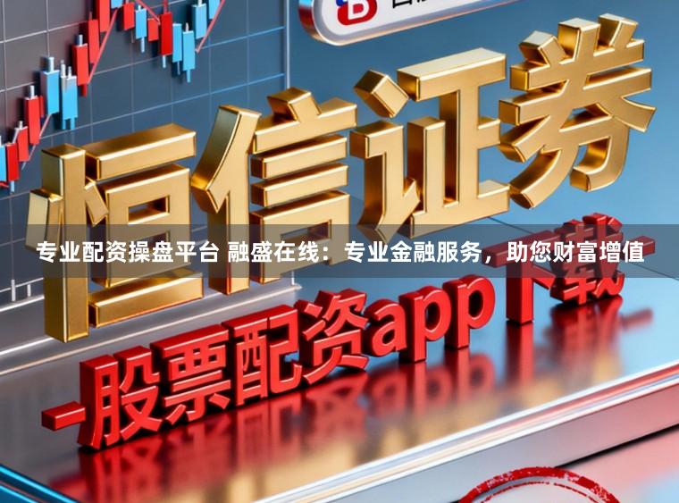 专业配资操盘平台 融盛在线：专业金融服务，助您财富增值