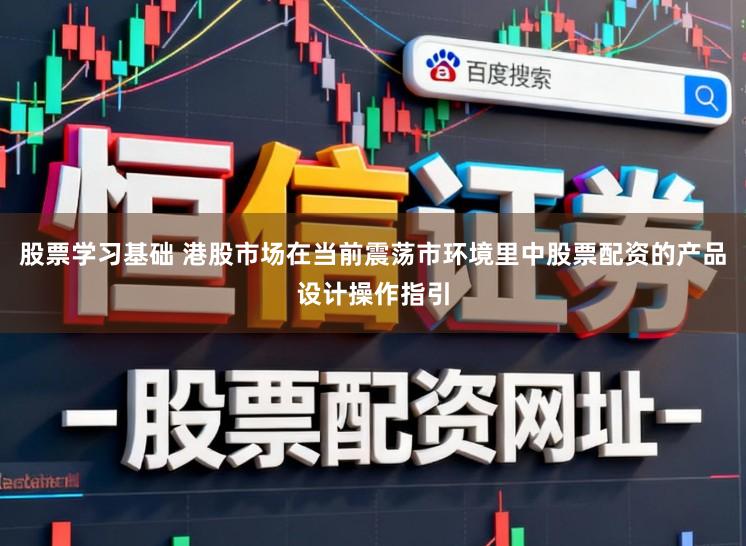 股票学习基础 港股市场在当前震荡市环境里中股票配资的产品设计操作指引