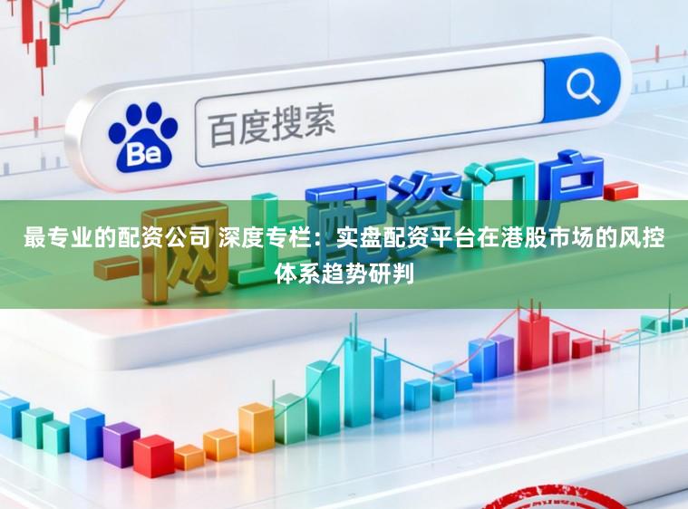 最专业的配资公司 深度专栏：实盘配资平台在港股市场的风控体系趋势研判