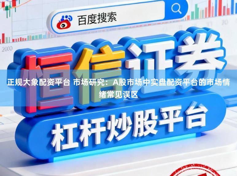 正规大象配资平台 市场研究：A股市场中实盘配资平台的市场情绪常见误区