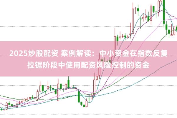 2025炒股配资 案例解读：中小资金在指数反复拉锯阶段中使用配资风险控制的资金