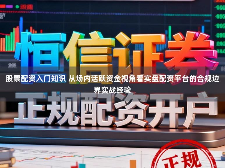 股票配资入门知识 从场内活跃资金视角看实盘配资平台的合规边界实战经验
